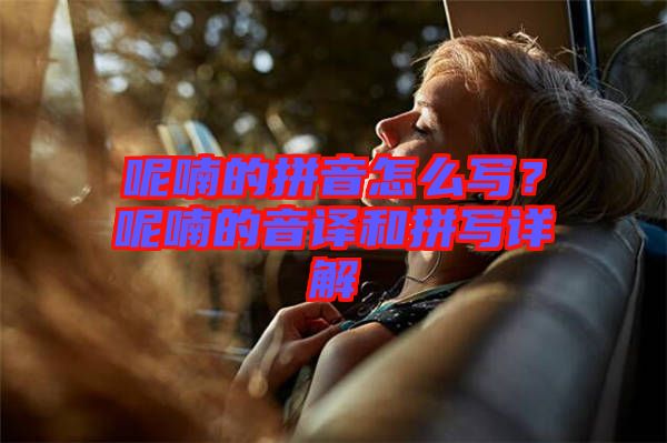 呢喃的拼音怎么寫?呢喃的音譯和拼寫詳解