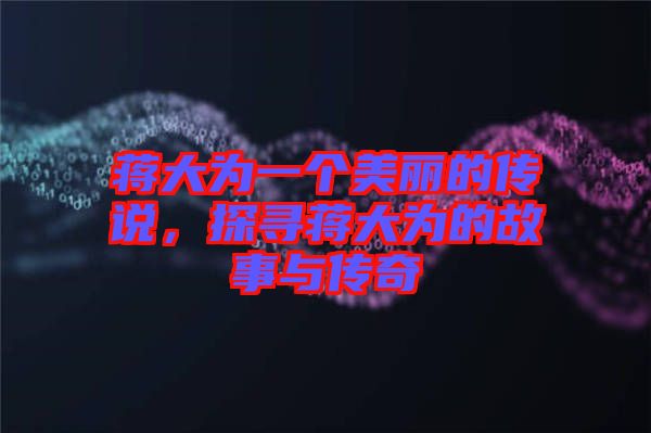 蔣大為一個美麗的傳說,探尋蔣大為的故事與傳奇