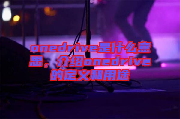 onedrive是什么意思,介紹onedrive的定義和用途