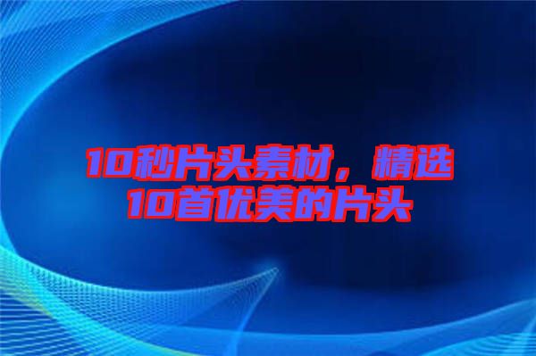 10秒片頭素材，精選10首優(yōu)美的片頭