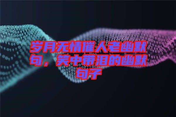 歲月無情催人老幽默句,笑中帶淚的幽默句子