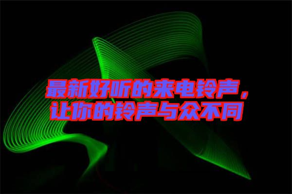 最新好聽的來(lái)電鈴聲,讓你的鈴聲與眾不同