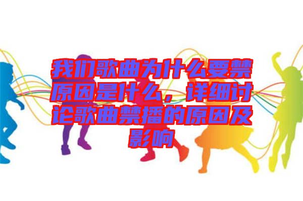我們歌曲為什么要禁原因是什么,詳細(xì)討論歌曲禁播的原因及影響