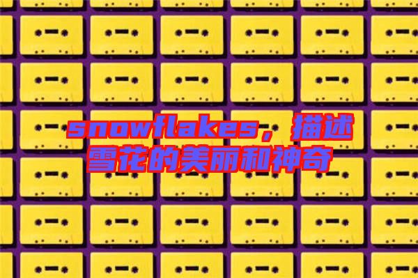 snowflakes,描述雪花的美麗和神奇