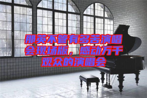 那英不管有多苦演唱會現(xiàn)場版,感動萬千觀眾的演唱會