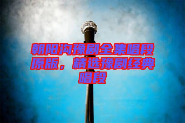 朝陽溝豫劇全集唱段原版,精選豫劇經典唱段