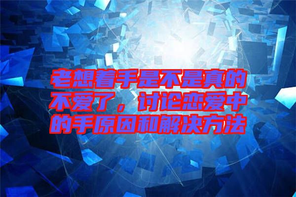 老想著手是不是真的不愛了,討論戀愛中的手原因和解決方法