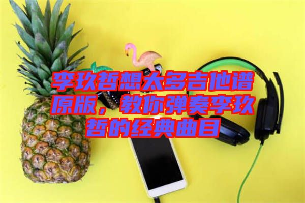 李玖哲想太多吉他譜原版,教你彈奏李玖哲的經典曲目