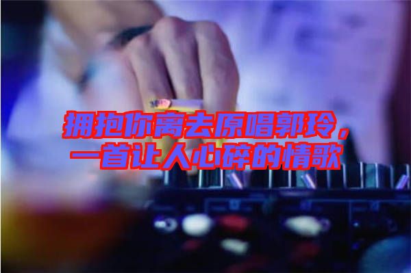 擁抱你離去原唱郭玲,一首讓人心碎的情歌