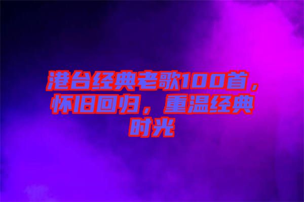 港臺經典老歌100首,懷舊回歸,重溫經典時光