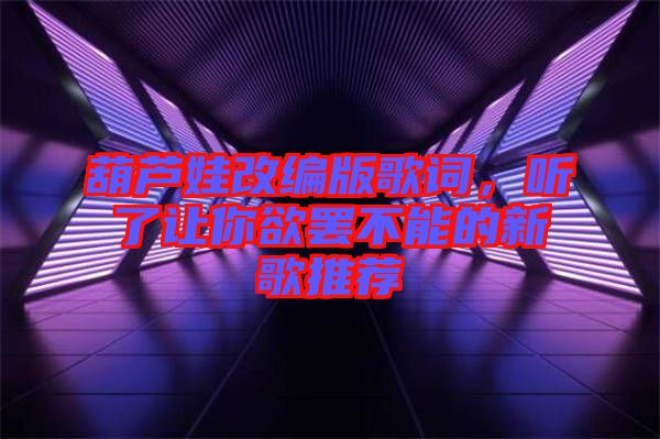 葫蘆娃改編版歌詞，聽了讓你欲罷不能的新歌推薦