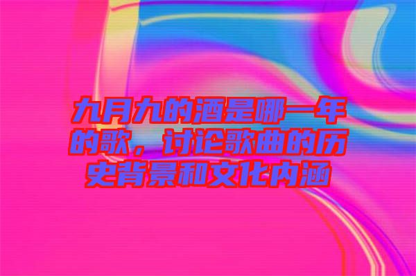 九月九的酒是哪一年的歌,討論歌曲的歷史背景和文化內涵