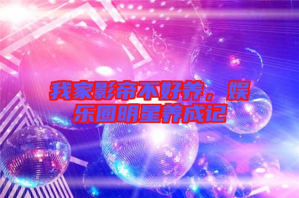 我家影帝不好養(yǎng),娛樂圈明星養(yǎng)成記