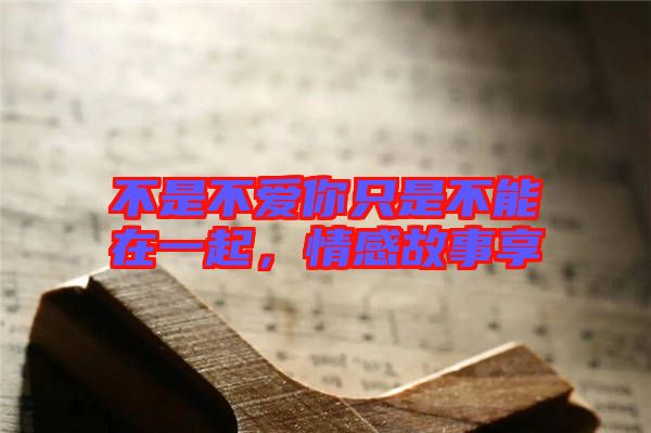 不是不愛你只是不能在一起,情感故事享