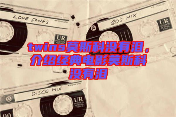 twins莫斯科沒有淚,介紹經典電影莫斯科沒有淚