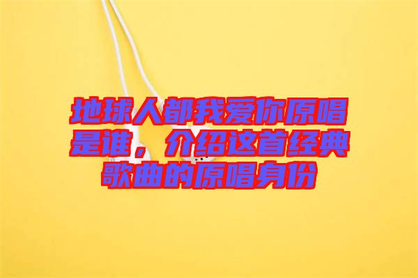 地球人都我愛你原唱是誰,介紹這首經典歌曲的原唱身份
