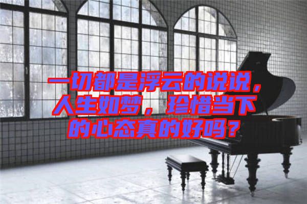 一切都是浮云的說說,人生如夢,珍惜當下的心態真的好嗎?