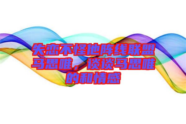 失戀不怪他陣線聯(lián)盟馬思唯,談?wù)勸R思唯的和情感