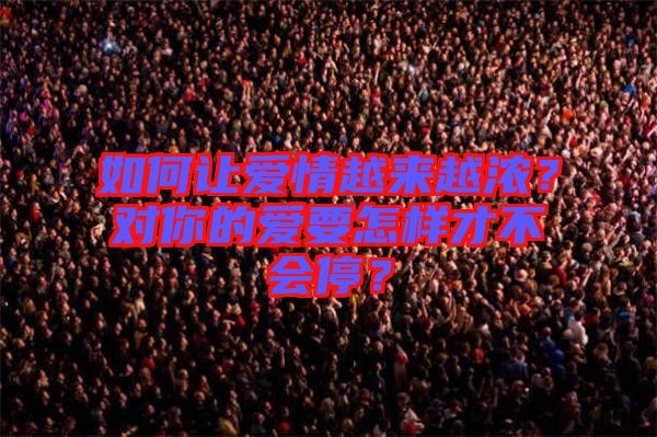 如何讓愛情越來越濃?對你的愛要怎樣才不會停?