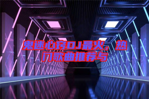 鬼迷心竅DJ最火,熱門歌曲推薦與