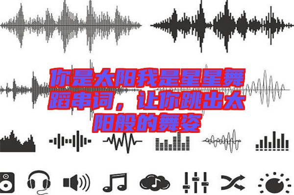 你是太陽我是星星舞蹈串詞,讓你跳出太陽般的舞姿