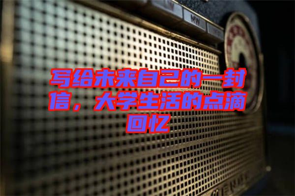 寫給未來自己的一封信，大學生活的點滴回憶