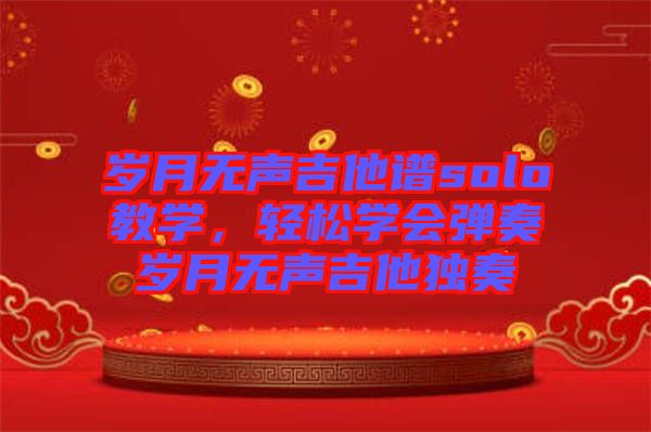 歲月無聲吉他譜solo教學,輕松學會彈奏歲月無聲吉他獨奏