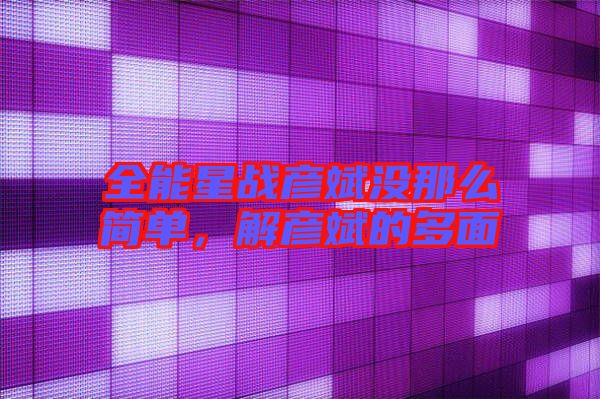 全能星戰(zhàn)彥斌沒那么簡單,解彥斌的多面