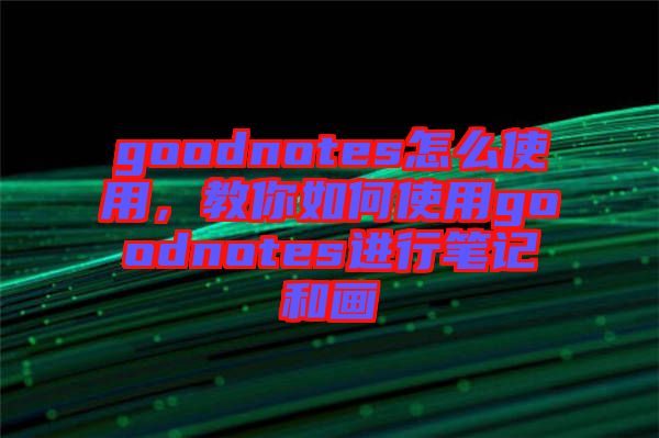 goodnotes怎么使用，教你如何使用goodnotes進行筆記和畫