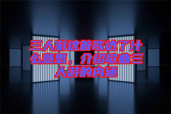 三人游這首歌達了什么意思,介紹歌曲三人游的內涵