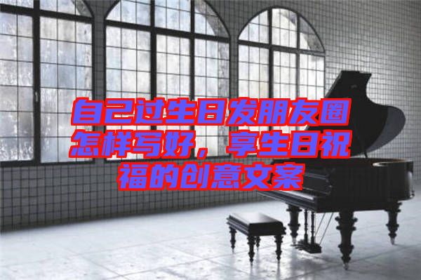 自己過生日發朋友圈怎樣寫好,享生日祝福的創意文案