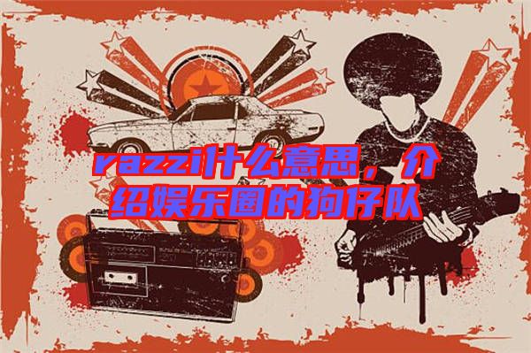 razzi什么意思，介紹娛樂圈的狗仔隊