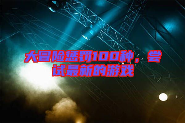大冒險懲罰100種,嘗試最新的游戲
