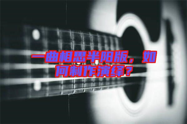 一曲相思半陽版,如何制作演繹?