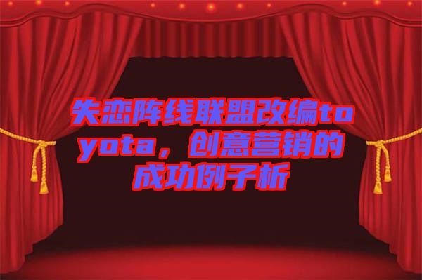 失戀陣線聯盟改編toyota,創意營銷的成功例子析