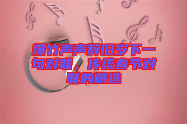 爆竹聲聲辭舊歲下一句對聯(lián),傳統(tǒng)春節(jié)對聯(lián)的精選