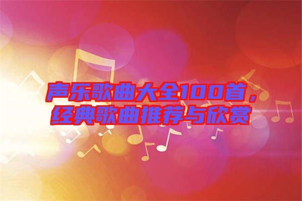 聲樂歌曲大全100首,經典歌曲推薦與欣賞