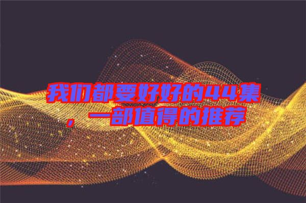 我們都要好好的44集，一部值得的推薦