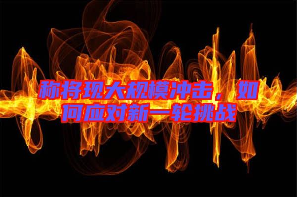 稱將現大規模沖擊,如何應對新一輪挑戰