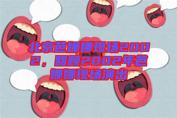 北京芭娜娜現(xiàn)場(chǎng)2002,回顧2002年芭娜娜現(xiàn)場(chǎng)演出