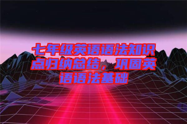 七年級英語語法知識點歸納總結,鞏固英語語法基礎