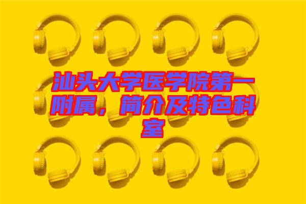 汕頭大學醫學院第一附屬,簡介及特色科室