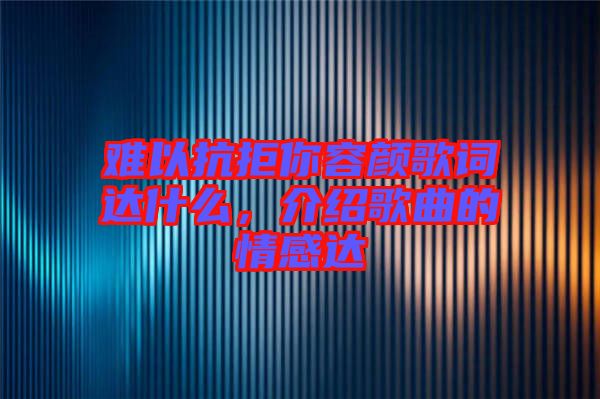 難以抗拒你容顏歌詞達什么，介紹歌曲的情感達