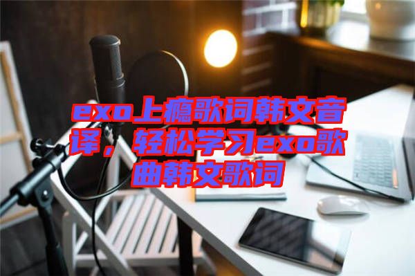 exo上癮歌詞韓文音譯,輕松學(xué)習(xí)exo歌曲韓文歌詞