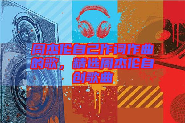 周杰倫自己作詞作曲的歌，精選周杰倫自創歌曲