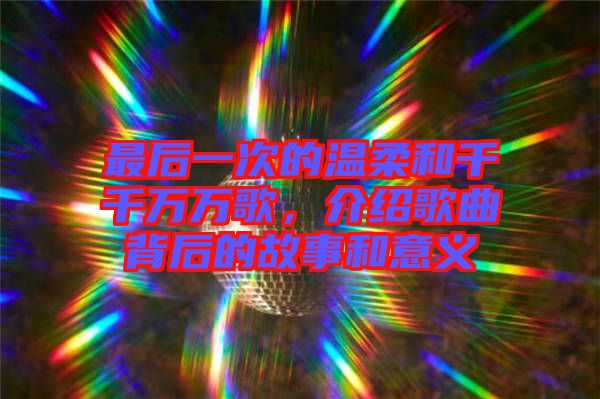 最后一次的溫柔和千千萬萬歌，介紹歌曲背后的故事和意義