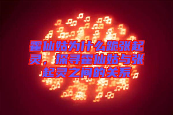 霍仙姑為什么跪張起靈,探尋霍仙姑與張起靈之間的關系