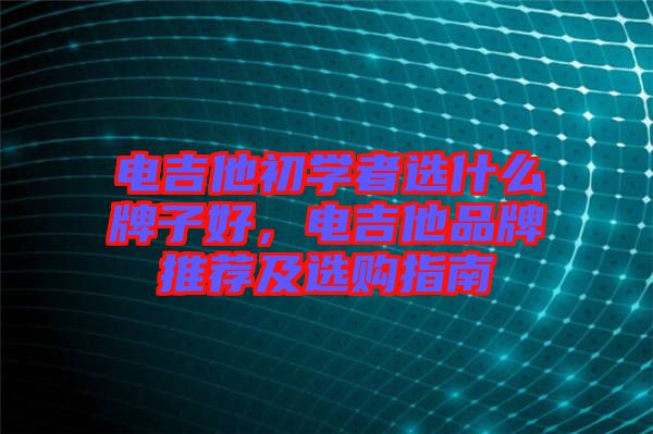 電吉他初學者選什么牌子好,電吉他品牌推薦及選購指南