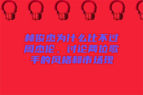 林俊杰為什么比不過周杰倫,討論兩位歌手的風格和市場現