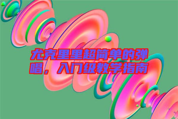 尤克里里超簡單的彈唱,入門級教學指南